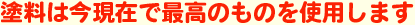 塗料は今現在で最高のものを使用します