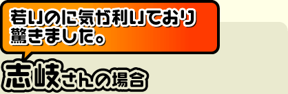 若いのに気が利いており驚きました。(志岐さん)