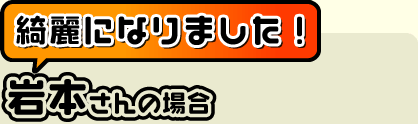 綺麗になりました!(岩本さん)